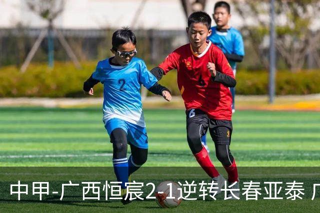 中甲-广西恒宸2-1逆转长春亚泰 广西恒宸终结联赛4连平暂升至第四
