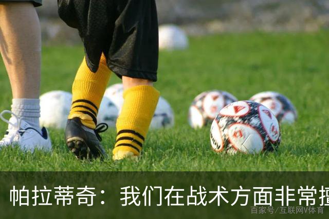 帕拉蒂奇：我们在战术方面非常擅长 但能实现质的飞跃的球员太少