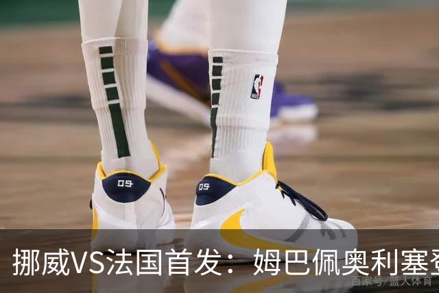 挪威VS法国首发：姆巴佩奥利塞登贝莱联袂 哈兰德替补