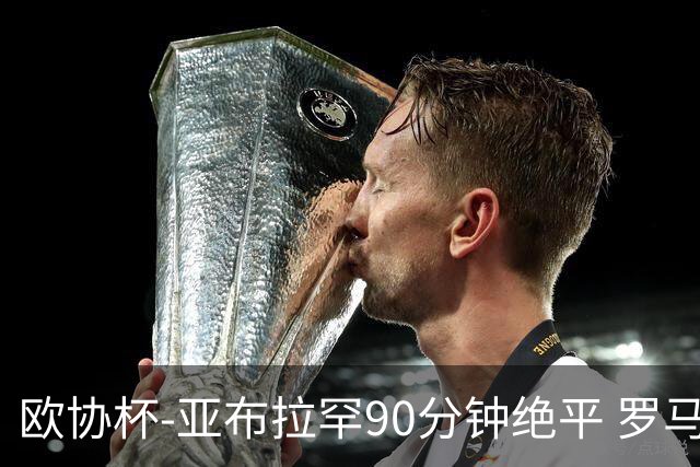 欧协杯-亚布拉罕90分钟绝平 罗马总分2-1涉险晋级